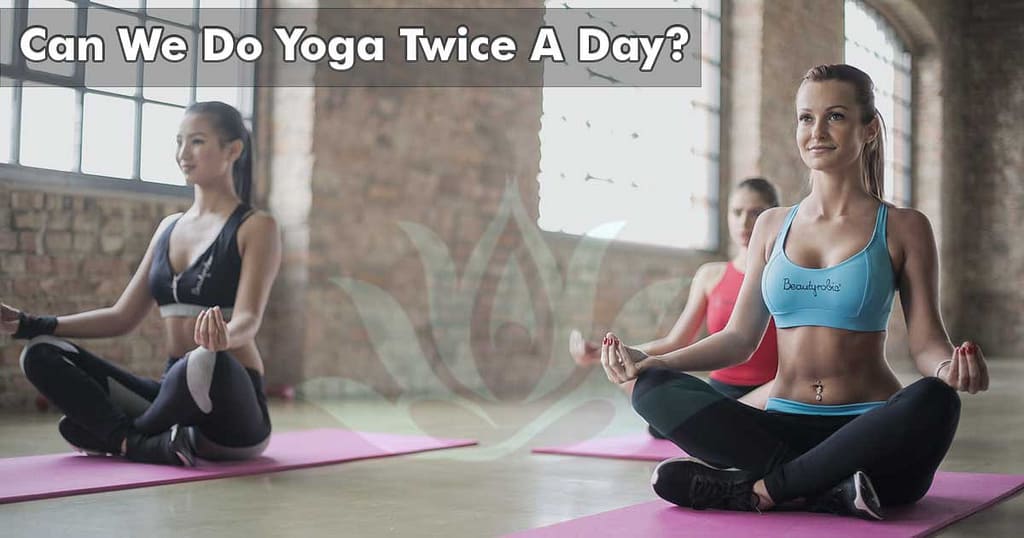 Can We Do Yoga Twice A Day? advantages and Disadvantages, Benefits And Drawbacks 